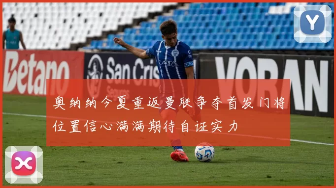 奥纳纳今夏重返曼联争夺首发门将位置信心满满期待自证实力