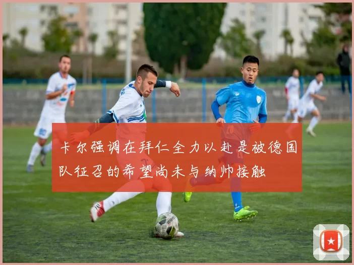 卡尔强调在拜仁全力以赴是被德国队征召的希望尚未与纳帅接触