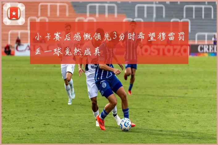 小卡赛后感慨领先3分时希望穆雷罚丢一球竟然成真