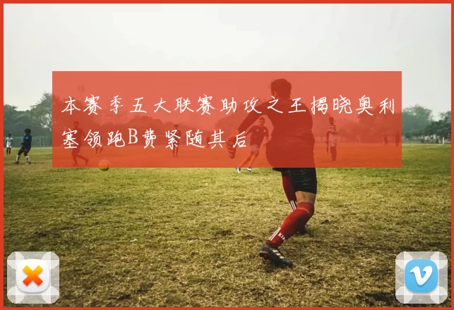 本赛季五大联赛助攻之王揭晓奥利塞领跑B费紧随其后