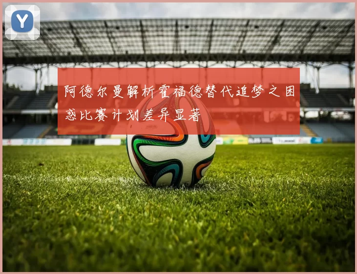 阿德尔曼解析霍福德替代追梦之困惑比赛计划差异显著