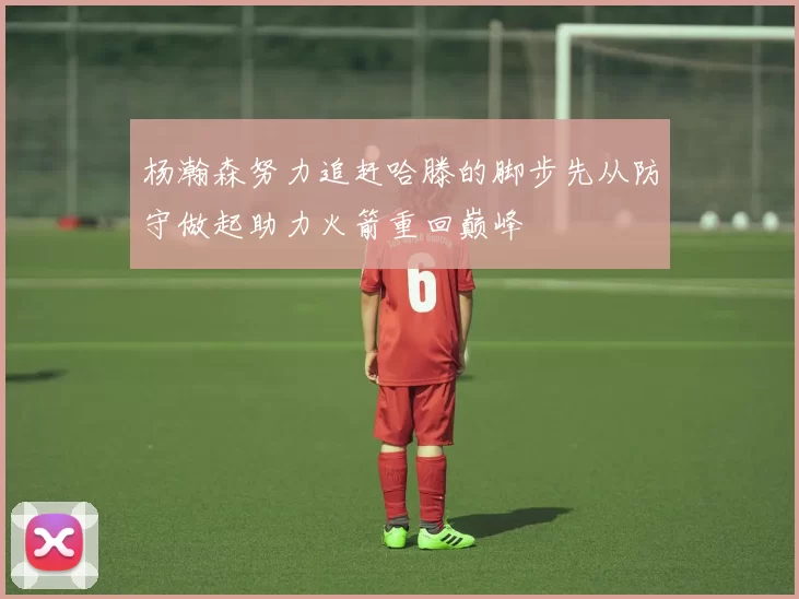 杨瀚森努力追赶哈滕的脚步先从防守做起助力火箭重回巅峰