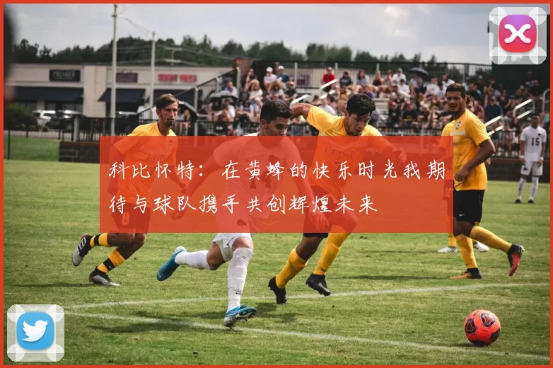 科比怀特：在黄蜂的快乐时光我期待与球队携手共创辉煌未来