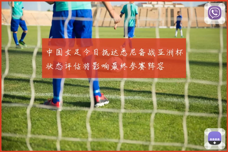 中国女足今日抵达悉尼备战亚洲杯状态评估将影响最终参赛阵容