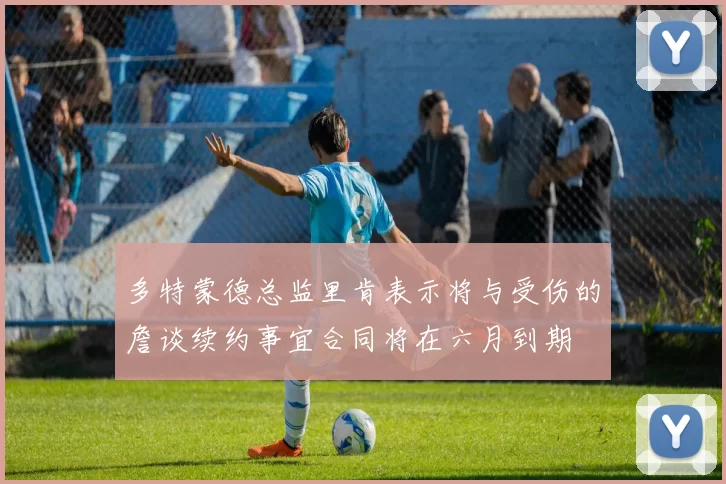 多特蒙德总监里肯表示将与受伤的詹谈续约事宜合同将在六月到期