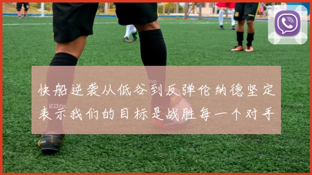 快船逆袭从低谷到反弹伦纳德坚定表示我们的目标是战胜每一个对手