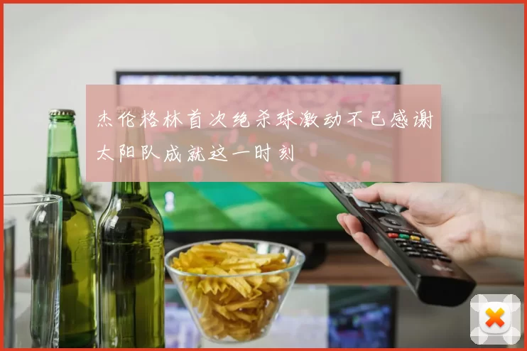 杰伦格林首次绝杀球激动不已感谢太阳队成就这一时刻