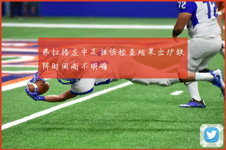 弗拉格左中足扭伤检查结果出炉缺阵时间尚不明确