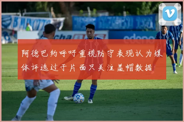 阿德巴约呼吁重视防守表现认为媒体评选过于片面只关注盖帽数据