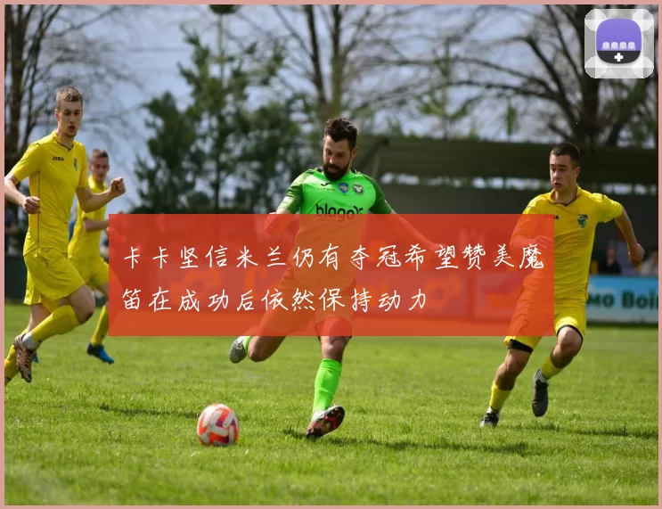 卡卡坚信米兰仍有夺冠希望赞美魔笛在成功后依然保持动力