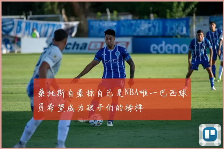 桑托斯自豪称自己是NBA唯一巴西球员希望成为孩子们的榜样