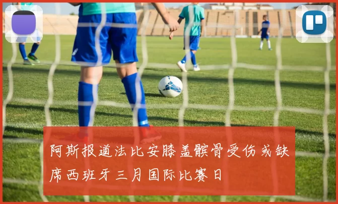 阿斯报道法比安膝盖髌骨受伤或缺席西班牙三月国际比赛日