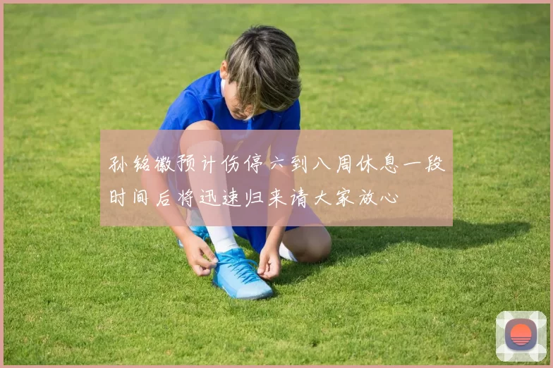 孙铭徽预计伤停六到八周休息一段时间后将迅速归来请大家放心