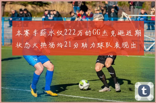 本赛季薪水仅222万的GG杰克逊近期状态火热场均21分助力球队表现出色