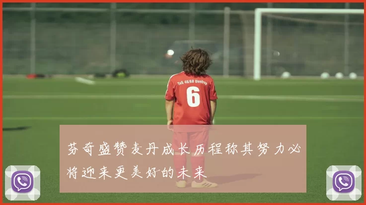 芬奇盛赞麦丹成长历程称其努力必将迎来更美好的未来