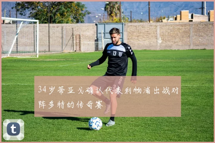 34岁蒂亚戈确认代表利物浦出战对阵多特的传奇赛