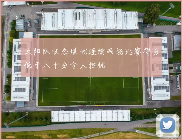 太阳队状态堪忧连续两场比赛得分低于八十分令人担忧