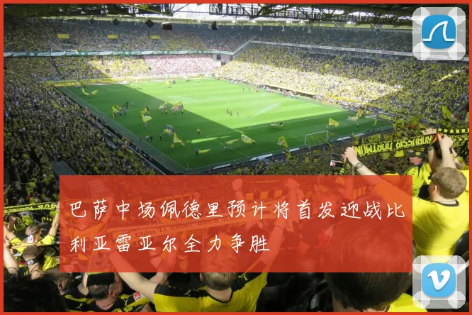 巴萨中场佩德里预计将首发迎战比利亚雷亚尔全力争胜