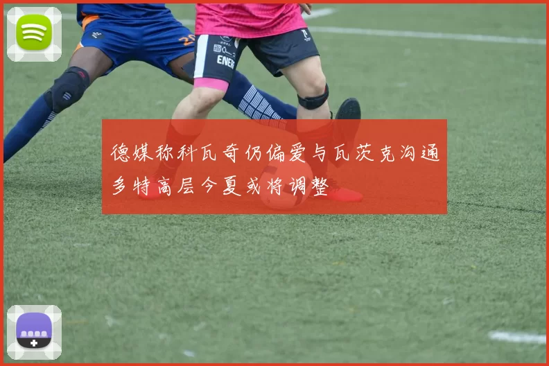德媒称科瓦奇仍偏爱与瓦茨克沟通多特高层今夏或将调整