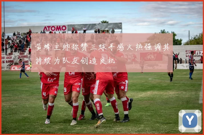黄蜂主帅称赞三球手感火热强调其持续为队友创造良机