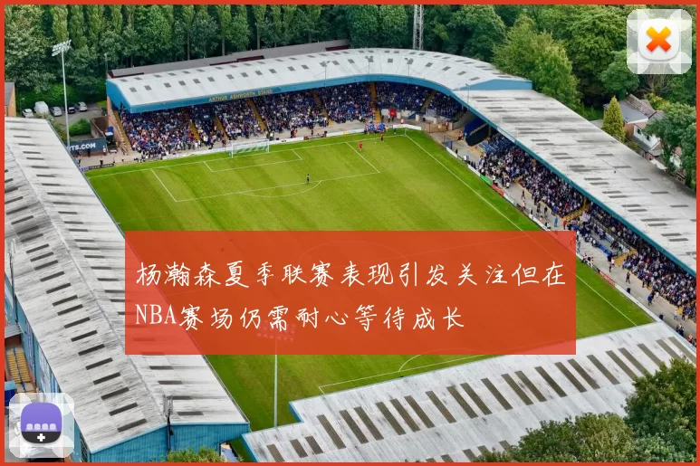 杨瀚森夏季联赛表现引发关注但在NBA赛场仍需耐心等待成长
