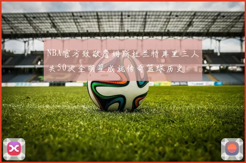 NBA官方致敬詹姆斯杜兰特库里三人共50次全明星成就传奇篮球历史