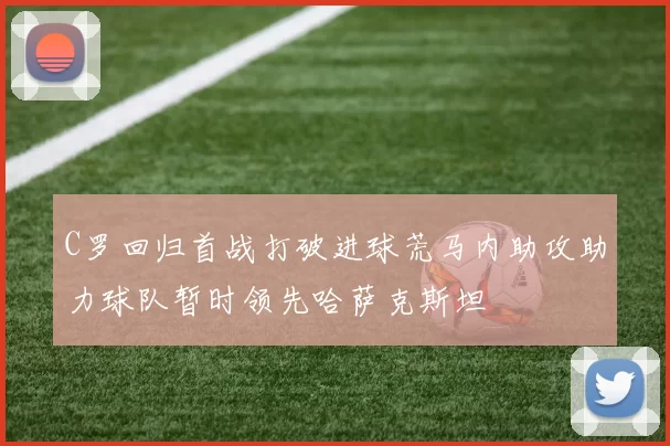 C罗回归首战打破进球荒马内助攻助力球队暂时领先哈萨克斯坦