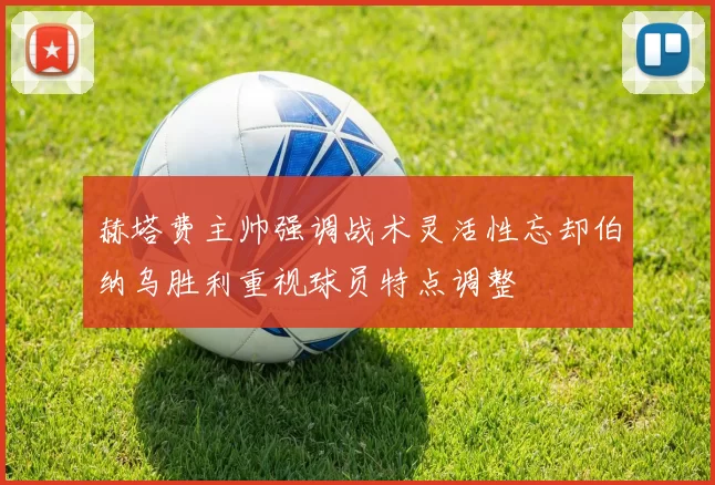 赫塔费主帅强调战术灵活性忘却伯纳乌胜利重视球员特点调整