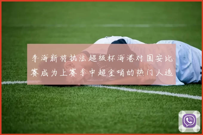 李海新将执法超级杯海港对国安比赛成为上赛季中超金哨的热门人选