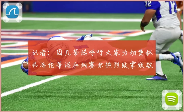 记者：因凡蒂诺呼吁大家为切费林弗洛伦蒂诺和纳赛尔热烈鼓掌致敬