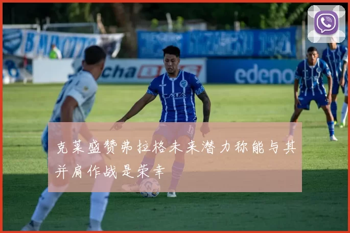 克莱盛赞弗拉格未来潜力称能与其并肩作战是荣幸