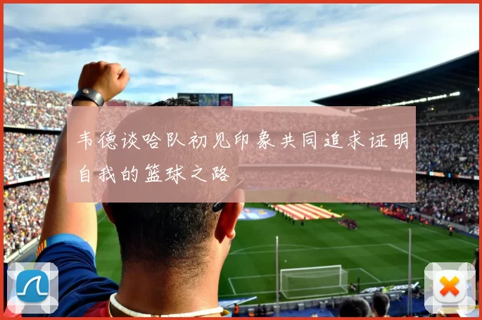 韦德谈哈队初见印象共同追求证明自我的篮球之路