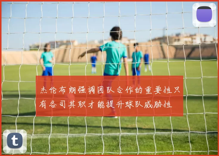杰伦布朗强调团队合作的重要性只有各司其职才能提升球队威胁性