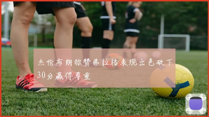 杰伦布朗称赞弗拉格表现出色砍下30分赢得尊重