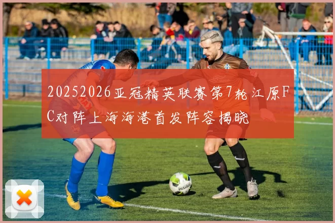 20252026亚冠精英联赛第7轮江原FC对阵上海海港首发阵容揭晓
