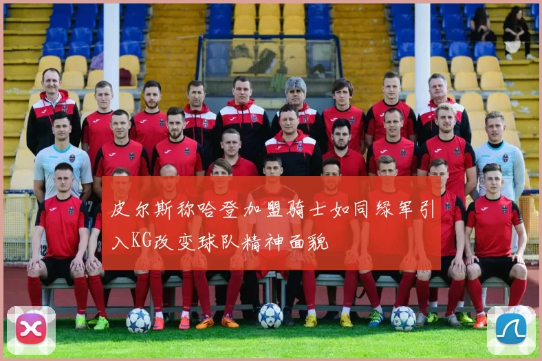 皮尔斯称哈登加盟骑士如同绿军引入KG改变球队精神面貌
