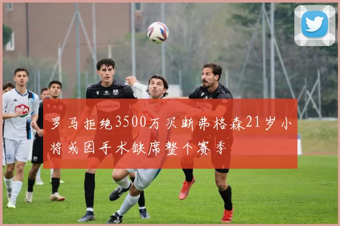 罗马拒绝3500万买断弗格森21岁小将或因手术缺席整个赛季