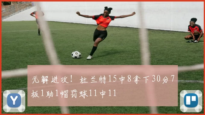 无解进攻！杜兰特15中8拿下30分7板1助1帽罚球11中11