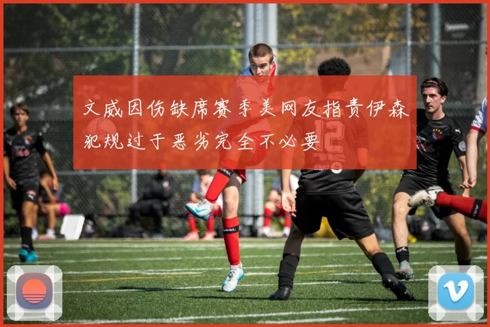 文威因伤缺席赛季美网友指责伊森犯规过于恶劣完全不必要