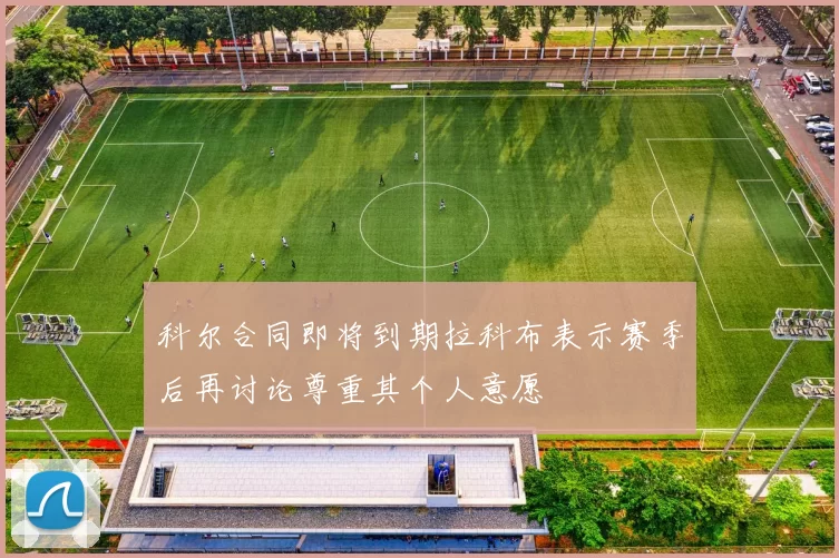 科尔合同即将到期拉科布表示赛季后再讨论尊重其个人意愿