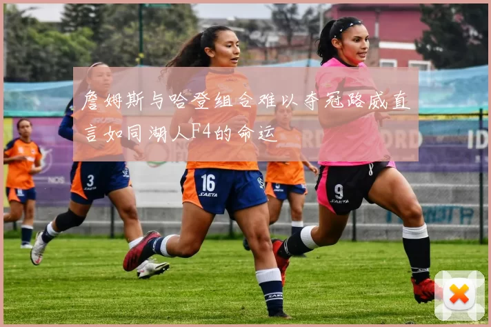 詹姆斯与哈登组合难以夺冠路威直言如同湖人F4的命运