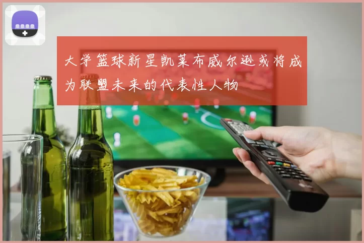 大学篮球新星凯莱布威尔逊或将成为联盟未来的代表性人物