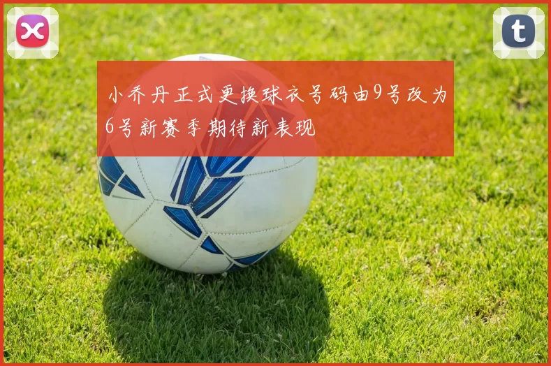小乔丹正式更换球衣号码由9号改为6号新赛季期待新表现