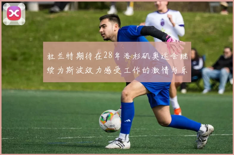 杜兰特期待在28年洛杉矶奥运会继续为斯波效力感受工作的激情与乐趣